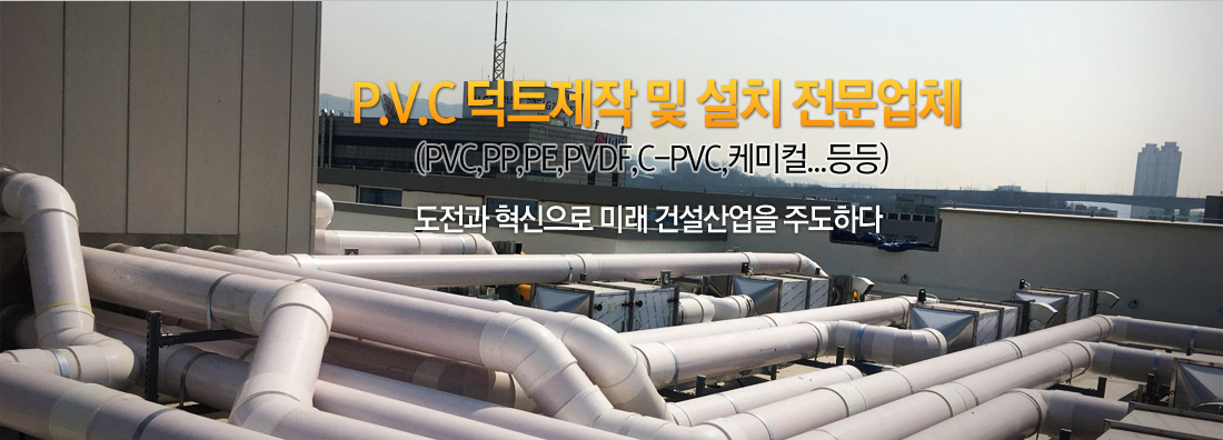 P.V.C 덕트제작 및 설치 전문업체(PVC,PP,PE,PVDF,C-PVC,케미컬...등등)
도전과 혁신으로 미래 건설산업을 주도하다